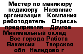Мастер по маникюру-педикюру › Название организации ­ Компания-работодатель › Отрасль предприятия ­ Другое › Минимальный оклад ­ 1 - Все города Работа » Вакансии   . Тверская обл.,Нелидово г.